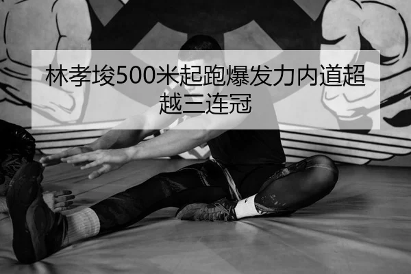 林孝埈500米起跑爆发力内道超越三连冠